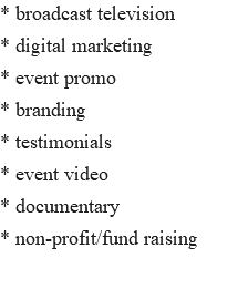 * broadcast television * digital marketing * event promo * branding * testimonials * event video * documentary * non-profit/fund raising 